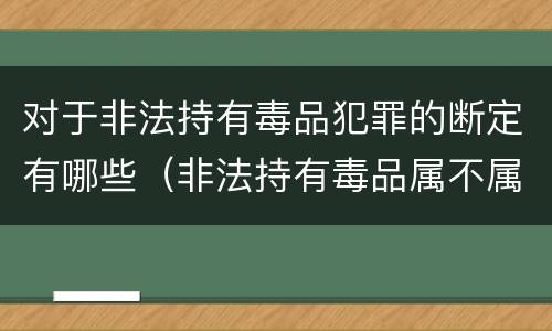 对于非法持有毒品犯罪的断定有哪些（非法持有毒品属不属于毒品犯罪）