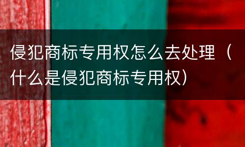 侵犯商标专用权怎么去处理（什么是侵犯商标专用权）