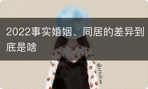 2022事实婚姻、同居的差异到底是啥