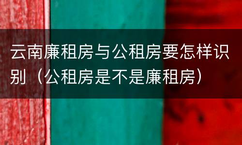 云南廉租房与公租房要怎样识别（公租房是不是廉租房）