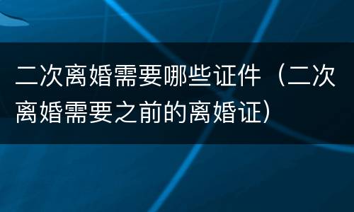 二次离婚需要哪些证件（二次离婚需要之前的离婚证）