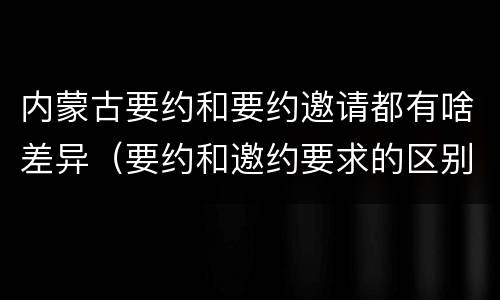 内蒙古要约和要约邀请都有啥差异（要约和邀约要求的区别）