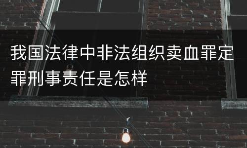 我国法律中非法组织卖血罪定罪刑事责任是怎样