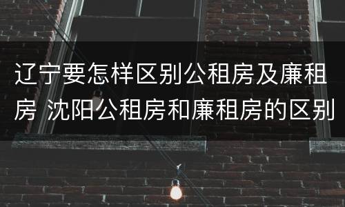 辽宁要怎样区别公租房及廉租房 沈阳公租房和廉租房的区别