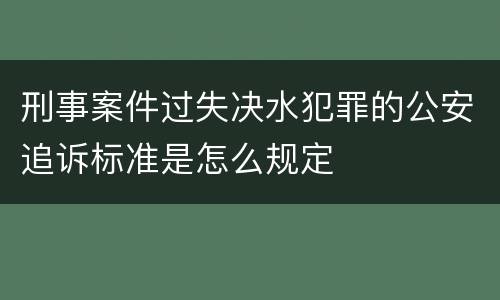 刑事案件过失决水犯罪的公安追诉标准是怎么规定