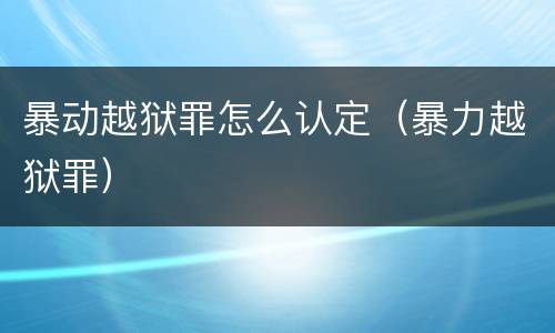 暴动越狱罪怎么认定（暴力越狱罪）