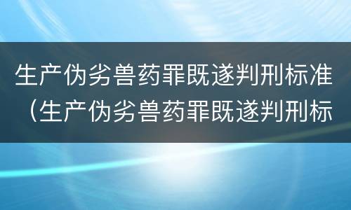 生产伪劣兽药罪既遂判刑标准（生产伪劣兽药罪既遂判刑标准最新）