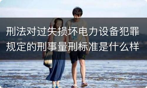 刑法对过失损坏电力设备犯罪规定的刑事量刑标准是什么样的