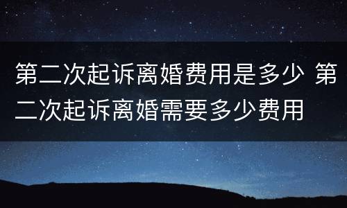 第二次起诉离婚费用是多少 第二次起诉离婚需要多少费用