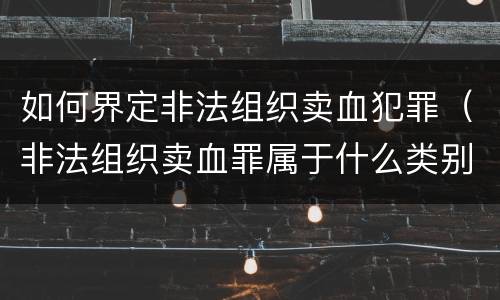 如何界定非法组织卖血犯罪（非法组织卖血罪属于什么类别）