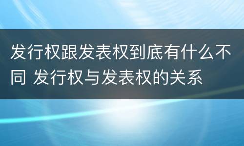 发行权跟发表权到底有什么不同 发行权与发表权的关系