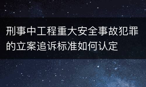 刑事中工程重大安全事故犯罪的立案追诉标准如何认定