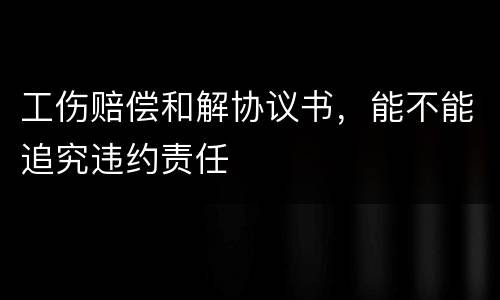 工伤赔偿和解协议书，能不能追究违约责任