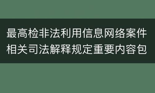 最高检非法利用信息网络案件相关司法解释规定重要内容包括什么