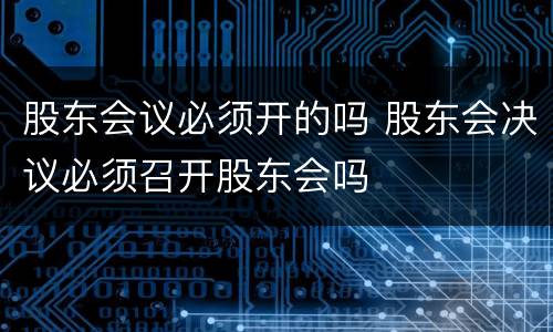 股东会议必须开的吗 股东会决议必须召开股东会吗