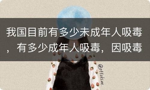 我国目前有多少未成年人吸毒，有多少成年人吸毒，因吸毒而死的人有多少