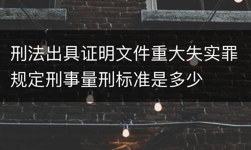 刑法出具证明文件重大失实罪规定刑事量刑标准是多少