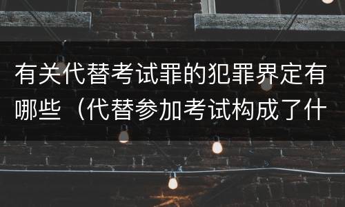 有关代替考试罪的犯罪界定有哪些（代替参加考试构成了什么犯罪）
