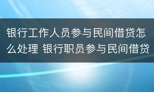 银行工作人员参与民间借贷怎么处理 银行职员参与民间借贷