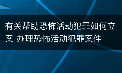 有关帮助恐怖活动犯罪如何立案 办理恐怖活动犯罪案件