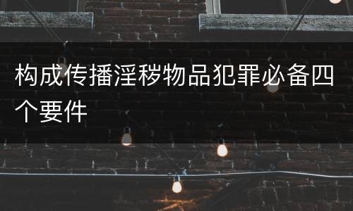构成传播淫秽物品犯罪必备四个要件
