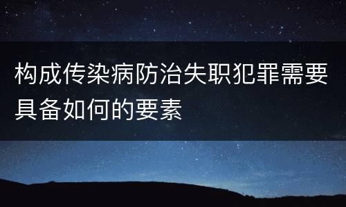 构成传染病防治失职犯罪需要具备如何的要素