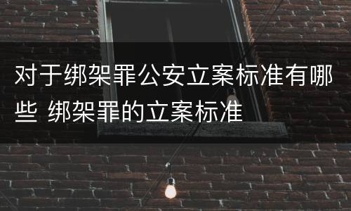 对于绑架罪公安立案标准有哪些 绑架罪的立案标准