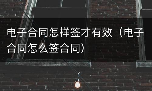 电子合同怎样签才有效（电子合同怎么签合同）