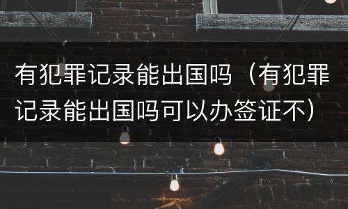 有犯罪记录能出国吗（有犯罪记录能出国吗可以办签证不）