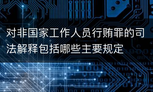 对非国家工作人员行贿罪的司法解释包括哪些主要规定