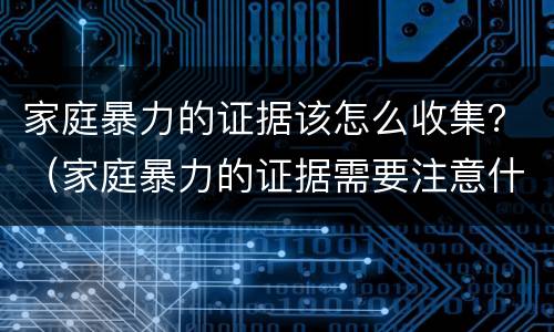 家庭暴力的证据该怎么收集？（家庭暴力的证据需要注意什么问题）