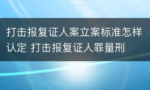 打击报复证人案立案标准怎样认定 打击报复证人罪量刑
