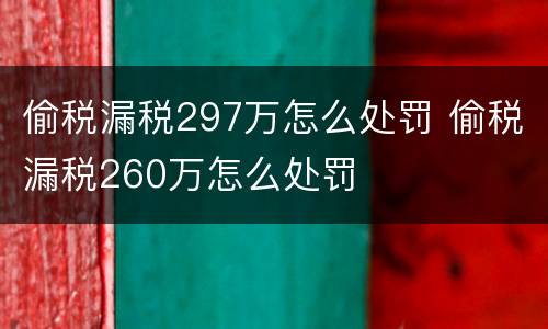 偷税漏税297万怎么处罚 偷税漏税260万怎么处罚