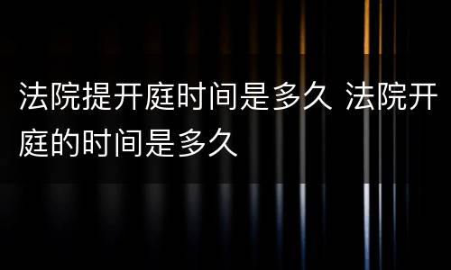 法院提开庭时间是多久 法院开庭的时间是多久