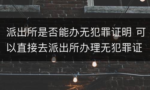 派出所是否能办无犯罪证明 可以直接去派出所办理无犯罪证明吗