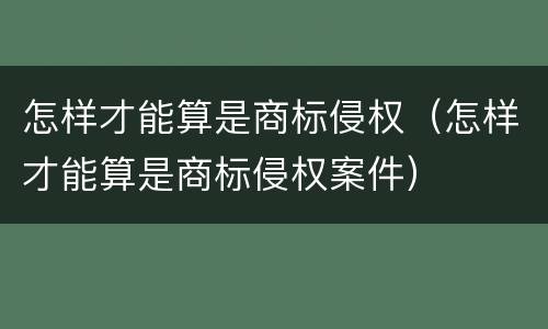 怎样才能算是商标侵权（怎样才能算是商标侵权案件）