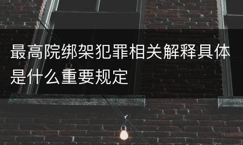 最高院绑架犯罪相关解释具体是什么重要规定