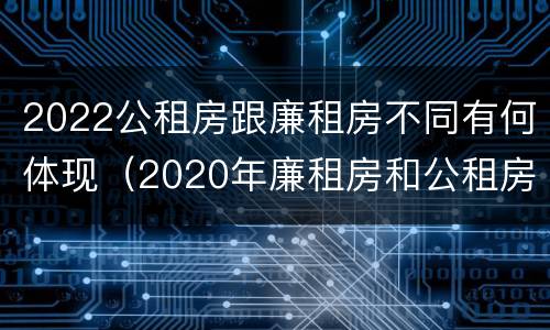 2022公租房跟廉租房不同有何体现（2020年廉租房和公租房的区别）