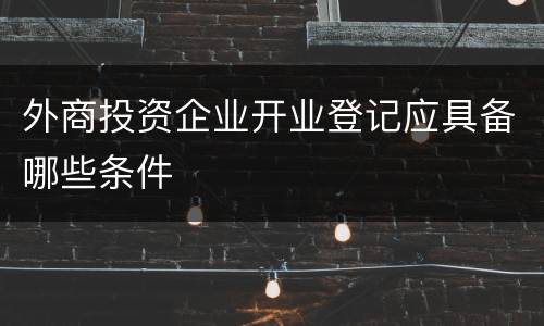 外商投资企业开业登记应具备哪些条件