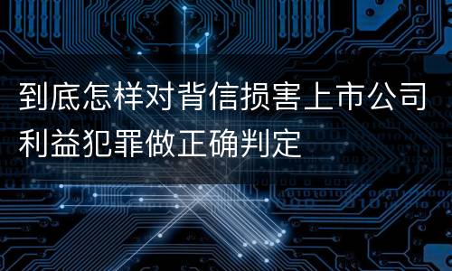 到底怎样对背信损害上市公司利益犯罪做正确判定
