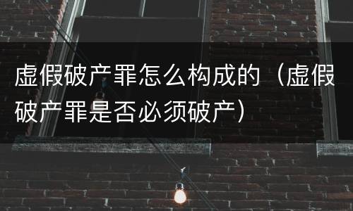虚假破产罪怎么构成的（虚假破产罪是否必须破产）