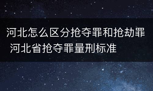 河北怎么区分抢夺罪和抢劫罪 河北省抢夺罪量刑标准