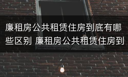 廉租房公共租赁住房到底有哪些区别 廉租房公共租赁住房到底有哪些区别呢