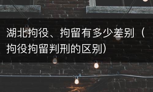 湖北拘役、拘留有多少差别(拘役拘留判刑的区别)