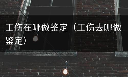 工伤在哪做鉴定（工伤去哪做鉴定）