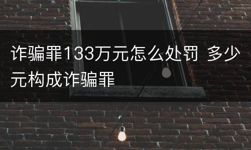 诈骗罪133万元怎么处罚 多少元构成诈骗罪