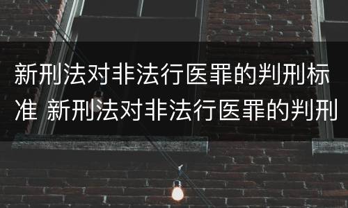 新刑法对非法行医罪的判刑标准 新刑法对非法行医罪的判刑标准是