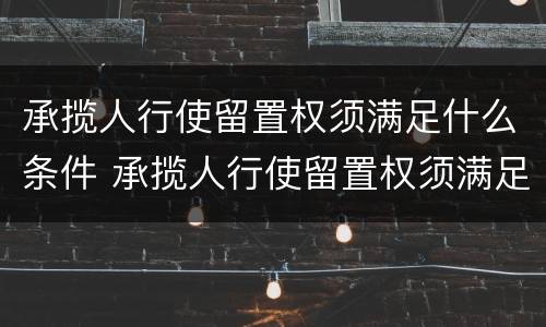 承揽人行使留置权须满足什么条件 承揽人行使留置权须满足什么条件才能立案