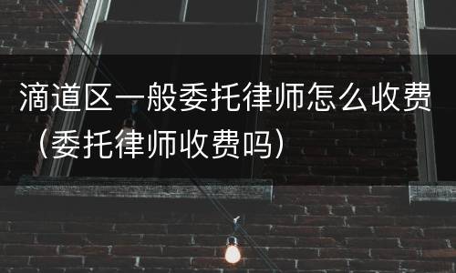 滴道区一般委托律师怎么收费（委托律师收费吗）