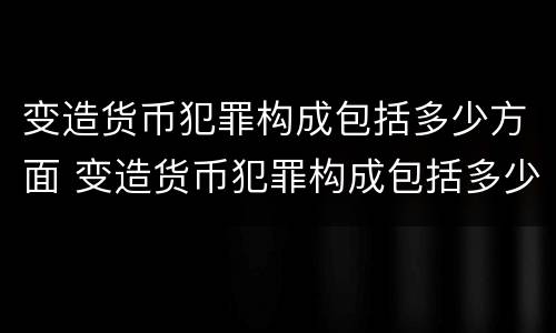 变造货币犯罪构成包括多少方面 变造货币犯罪构成包括多少方面内容